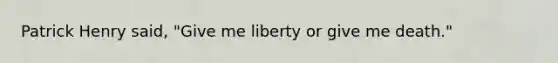 Patrick Henry said, "Give me liberty or give me death."