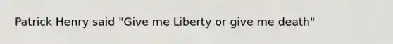 Patrick Henry said "Give me Liberty or give me death"