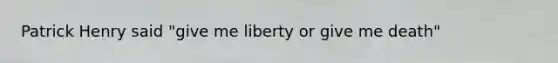 Patrick Henry said "give me liberty or give me death"