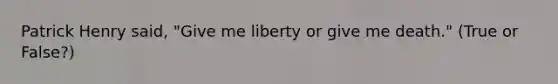 Patrick Henry said, "Give me liberty or give me death." (True or False?)