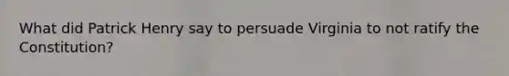 What did Patrick Henry say to persuade Virginia to not ratify the Constitution?