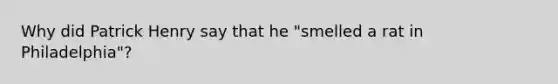 Why did Patrick Henry say that he "smelled a rat in Philadelphia"?