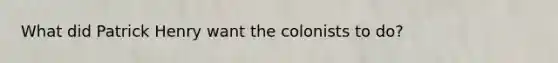 What did Patrick Henry want the colonists to do?
