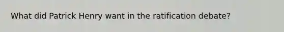What did Patrick Henry want in the ratification debate?