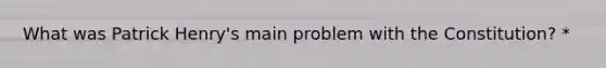 What was Patrick Henry's main problem with the Constitution? *