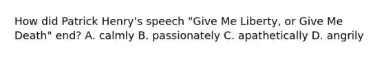 How did Patrick Henry's speech "Give Me Liberty, or Give Me Death" end? A. calmly B. passionately C. apathetically D. angrily