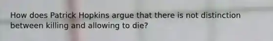 How does Patrick Hopkins argue that there is not distinction between killing and allowing to die?