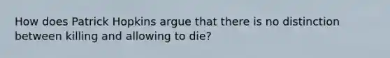 How does Patrick Hopkins argue that there is no distinction between killing and allowing to die?