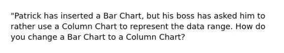 "Patrick has inserted a Bar Chart, but his boss has asked him to rather use a Column Chart to represent the data range. How do you change a Bar Chart to a Column Chart?