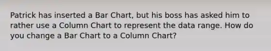 Patrick has inserted a Bar Chart, but his boss has asked him to rather use a Column Chart to represent the data range. How do you change a Bar Chart to a Column Chart?