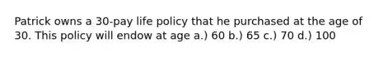 Patrick owns a 30-pay life policy that he purchased at the age of 30. This policy will endow at age a.) 60 b.) 65 c.) 70 d.) 100