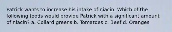 Patrick wants to increase his intake of niacin. Which of the following foods would provide Patrick with a significant amount of niacin? a. Collard greens b. Tomatoes c. Beef d. Oranges