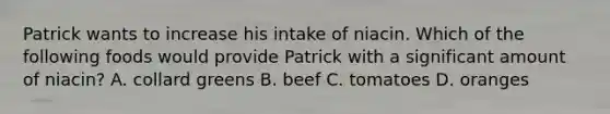 Patrick wants to increase his intake of niacin. Which of the following foods would provide Patrick with a significant amount of niacin? A. collard greens B. beef C. tomatoes D. oranges