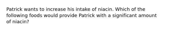 Patrick wants to increase his intake of niacin. Which of the following foods would provide Patrick with a significant amount of niacin?