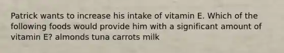 Patrick wants to increase his intake of vitamin E. Which of the following foods would provide him with a significant amount of vitamin E? almonds tuna carrots milk