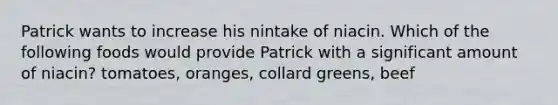 Patrick wants to increase his nintake of niacin. Which of the following foods would provide Patrick with a significant amount of niacin? tomatoes, oranges, collard greens, beef