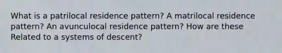 What is a patrilocal residence pattern? A matrilocal residence pattern? An avunculocal residence pattern? How are these Related to a systems of descent?