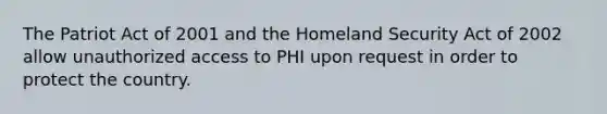 The Patriot Act of 2001 and the Homeland Security Act of 2002 allow unauthorized access to PHI upon request in order to protect the country.