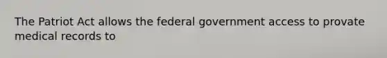 The Patriot Act allows the federal government access to provate medical records to