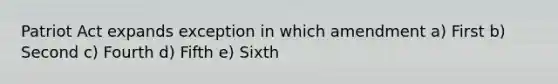 Patriot Act expands exception in which amendment a) First b) Second c) Fourth d) Fifth e) Sixth