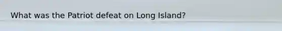 What was the Patriot defeat on Long Island?