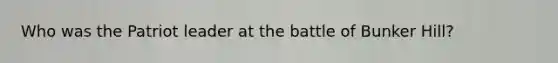 Who was the Patriot leader at the battle of Bunker Hill?