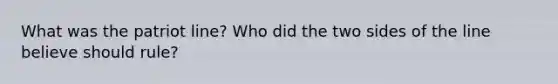 What was the patriot line? Who did the two sides of the line believe should rule?