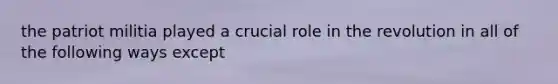the patriot militia played a crucial role in the revolution in all of the following ways except