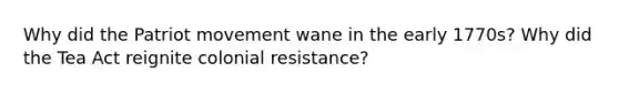 Why did the Patriot movement wane in the early 1770s? Why did the Tea Act reignite colonial resistance?