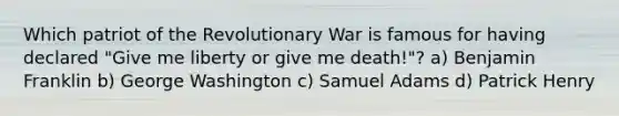 Which patriot of the Revolutionary War is famous for having declared "Give me liberty or give me death!"? a) Benjamin Franklin b) George Washington c) Samuel Adams d) Patrick Henry