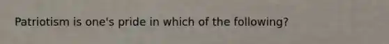 Patriotism is one's pride in which of the following?