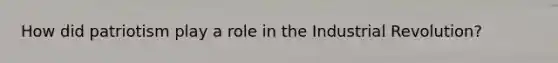 How did patriotism play a role in the Industrial Revolution?