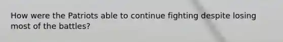 How were the Patriots able to continue fighting despite losing most of the battles?