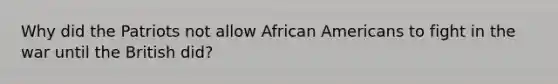 Why did the Patriots not allow African Americans to fight in the war until the British did?