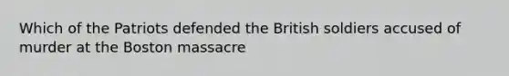 Which of the Patriots defended the British soldiers accused of murder at the Boston massacre