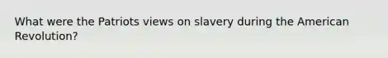 What were the Patriots views on slavery during the American Revolution?