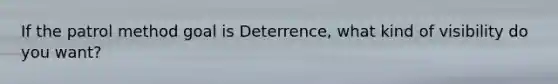 If the patrol method goal is Deterrence, what kind of visibility do you want?