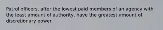 Patrol officers, after the lowest paid members of an agency with the least amount of authority, have the greatest amount of discretionary power