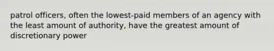 patrol officers, often the lowest-paid members of an agency with the least amount of authority, have the greatest amount of discretionary power