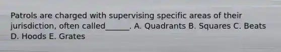 Patrols are charged with supervising specific areas of their jurisdiction, often called______. A. Quadrants B. Squares C. Beats D. Hoods E. Grates