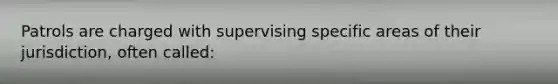 Patrols are charged with supervising specific areas of their jurisdiction, often called: