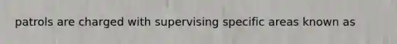 patrols are charged with supervising specific areas known as