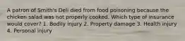 A patron of Smith's Deli died from food poisoning because the chicken salad was not properly cooked. Which type of insurance would cover? 1. Bodily injury 2. Property damage 3. Health injury 4. Personal injury