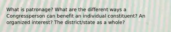 What is patronage? What are the different ways a Congressperson can benefit an individual constituent? An organized interest? The district/state as a whole?