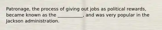 Patronage, the process of giving out jobs as political rewards, became known as the ___________, and was very popular in the Jackson administration.