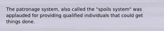 The patronage system, also called the "spoils system" was applauded for providing qualified individuals that could get things done.