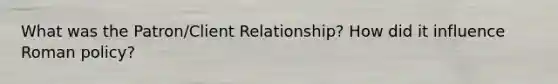 What was the Patron/Client Relationship? How did it influence Roman policy?