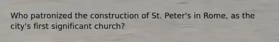 Who patronized the construction of St. Peter's in Rome, as the city's first significant church?