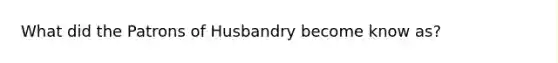 What did the Patrons of Husbandry become know as?