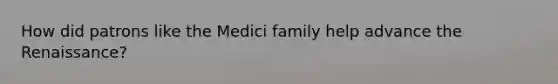 How did patrons like the Medici family help advance the Renaissance?